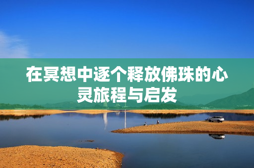 在冥想中逐个释放佛珠的心灵旅程与启发