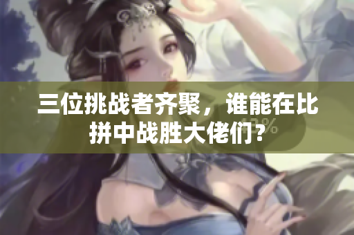 三位挑战者齐聚，谁能在比拼中战胜大佬们？