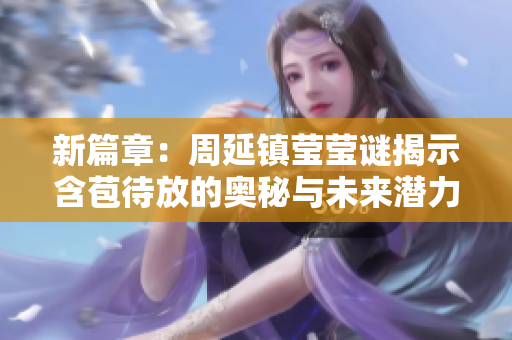新篇章：周延镇莹莹谜揭示含苞待放的奥秘与未来潜力
