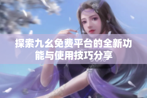 探索九幺免费平台的全新功能与使用技巧分享