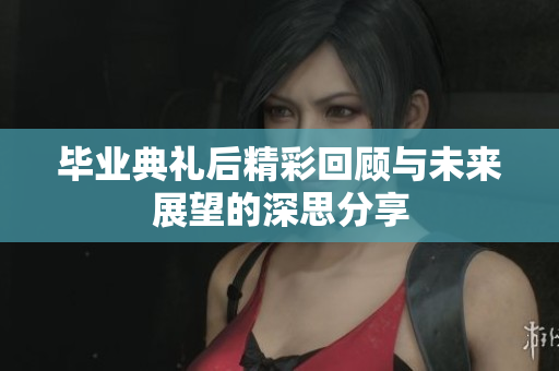 毕业典礼后精彩回顾与未来展望的深思分享