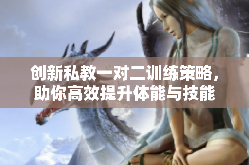 创新私教一对二训练策略，助你高效提升体能与技能