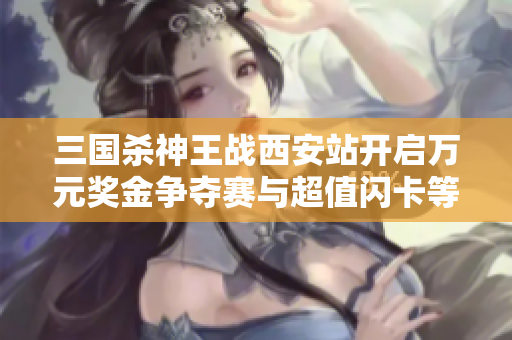 三国杀神王战西安站开启万元奖金争夺赛与超值闪卡等你来战