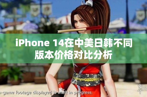 iPhone 14在中美日韩不同版本价格对比分析