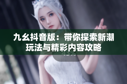 九幺抖音版：带你探索新潮玩法与精彩内容攻略