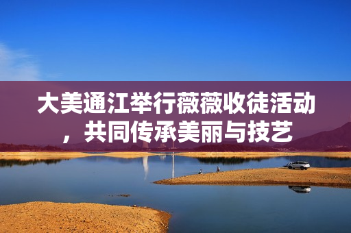 大美通江举行薇薇收徒活动，共同传承美丽与技艺
