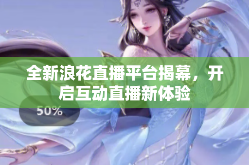 全新浪花直播平台揭幕，开启互动直播新体验
