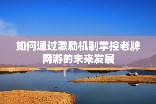 如何通过激励机制掌控老牌网游的未来发展