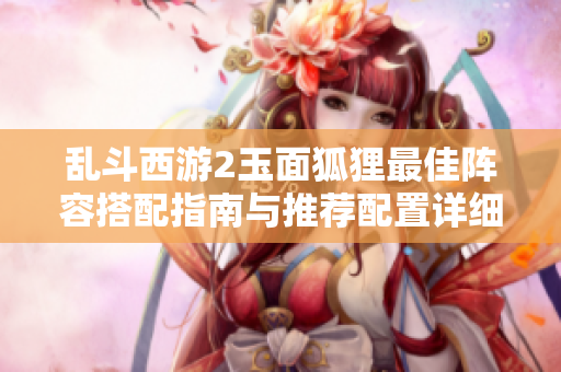 乱斗西游2玉面狐狸最佳阵容搭配指南与推荐配置详细解析