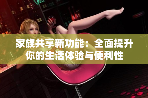 家族共享新功能：全面提升你的生活体验与便利性