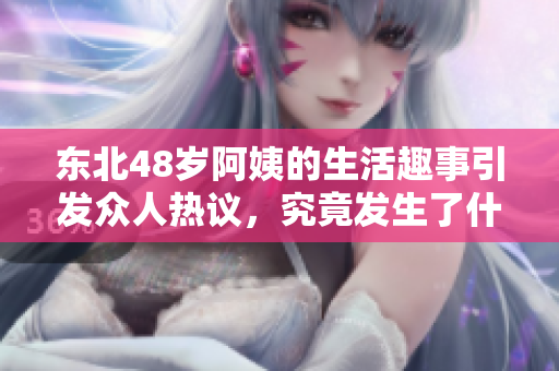 东北48岁阿姨的生活趣事引发众人热议，究竟发生了什么呢