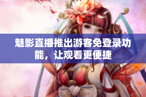 魅影直播推出游客免登录功能，让观看更便捷