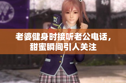 老婆健身时接听老公电话，甜蜜瞬间引人关注