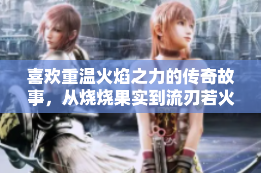 喜欢重温火焰之力的传奇故事，从烧烧果实到流刃若火的魅力探讨