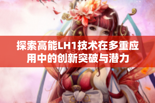 探索高能LH1技术在多重应用中的创新突破与潜力
