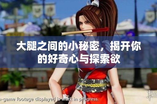 大腿之间的小秘密，揭开你的好奇心与探索欲