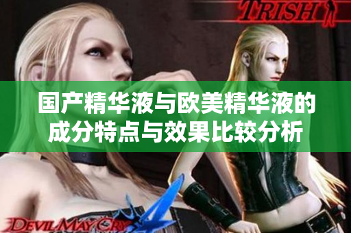 国产精华液与欧美精华液的成分特点与效果比较分析