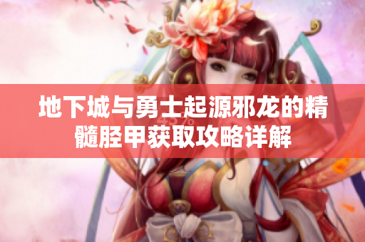 地下城与勇士起源邪龙的精髓胫甲获取攻略详解