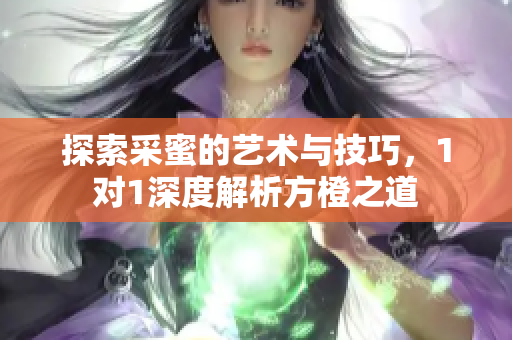 探索采蜜的艺术与技巧，1对1深度解析方橙之道