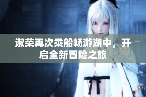 淑荣再次乘船畅游湖中，开启全新冒险之旅