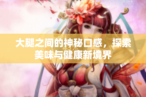 大腿之间的神秘口感，探索美味与健康新境界