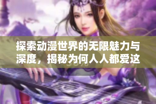 探索动漫世界的无限魅力与深度，揭秘为何人人都爱这些作品