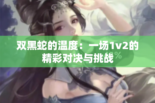 双黑蛇的温度：一场1v2的精彩对决与挑战