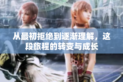 从最初拒绝到逐渐理解，这段旅程的转变与成长