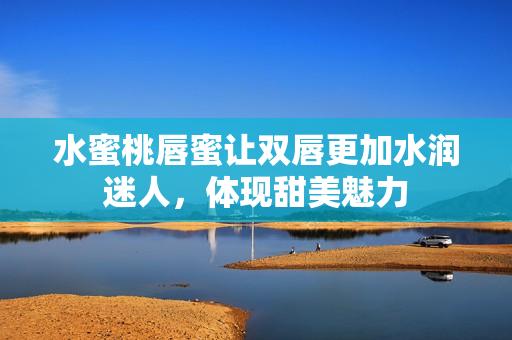 水蜜桃唇蜜让双唇更加水润迷人，体现甜美魅力