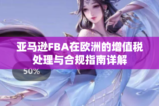 亚马逊FBA在欧洲的增值税处理与合规指南详解