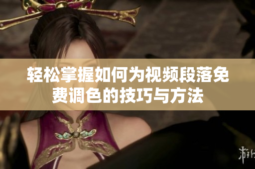 轻松掌握如何为视频段落免费调色的技巧与方法