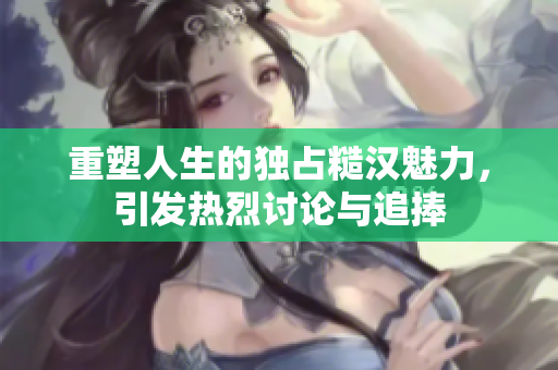 重塑人生的独占糙汉魅力，引发热烈讨论与追捧