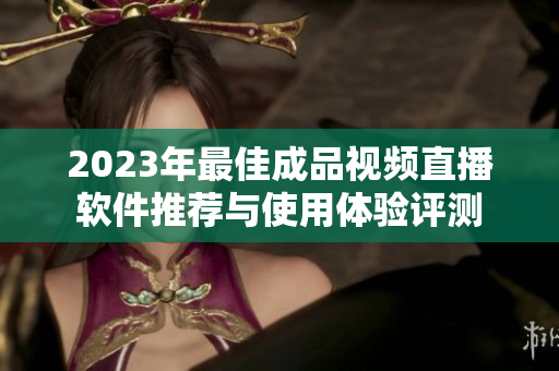 2023年最佳成品视频直播软件推荐与使用体验评测
