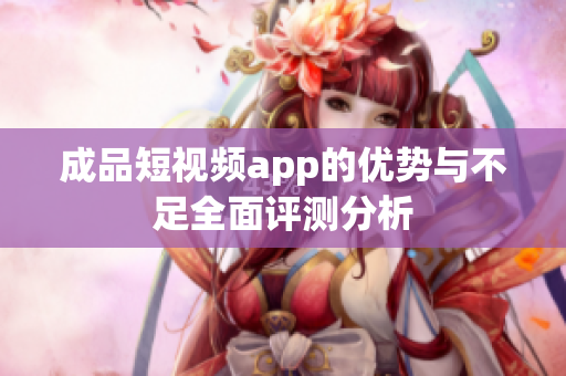 成品短视频app的优势与不足全面评测分析