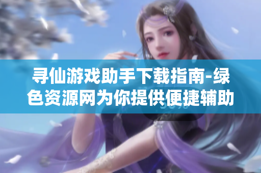 寻仙游戏助手下载指南-绿色资源网为你提供便捷辅助工具