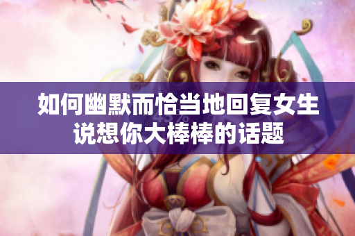 如何幽默而恰当地回复女生说想你大棒棒的话题