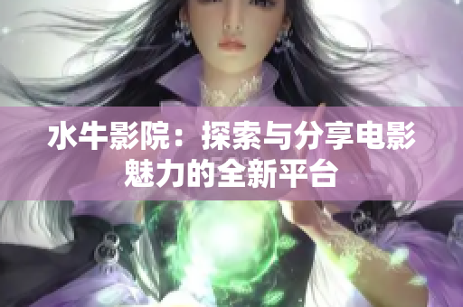 水牛影院：探索与分享电影魅力的全新平台