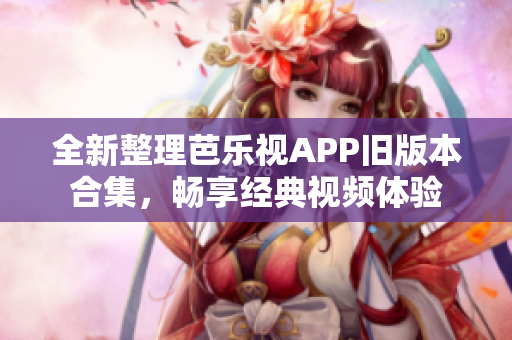 全新整理芭乐视APP旧版本合集，畅享经典视频体验