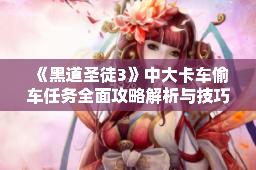 《黑道圣徒3》中大卡车偷车任务全面攻略解析与技巧分享