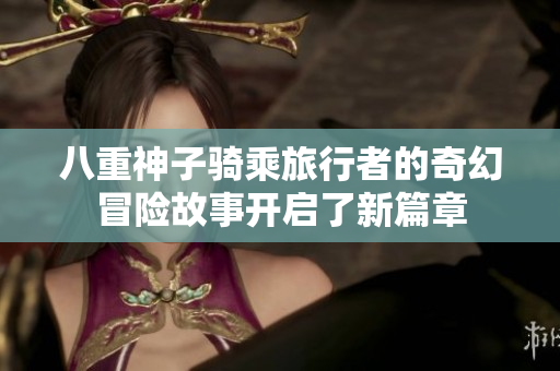 八重神子骑乘旅行者的奇幻冒险故事开启了新篇章