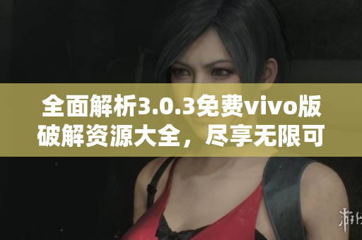 全面解析3.0.3免费vivo版破解资源大全，尽享无限可能