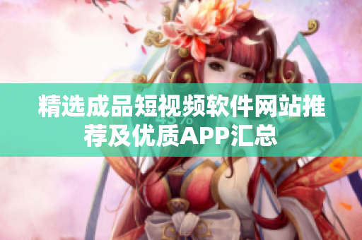 精选成品短视频软件网站推荐及优质APP汇总