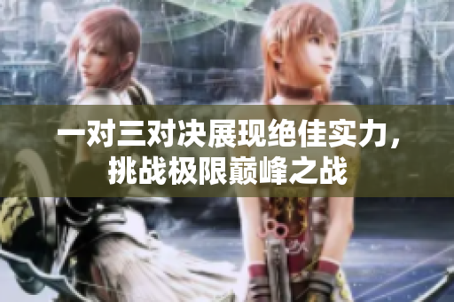 一对三对决展现绝佳实力，挑战极限巅峰之战