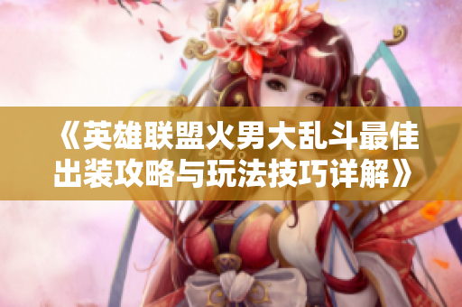 《英雄联盟火男大乱斗最佳出装攻略与玩法技巧详解》