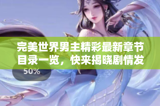 完美世界男主精彩最新章节目录一览，快来揭晓剧情发展！