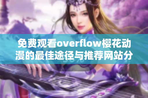 免费观看overflow樱花动漫的最佳途径与推荐网站分析