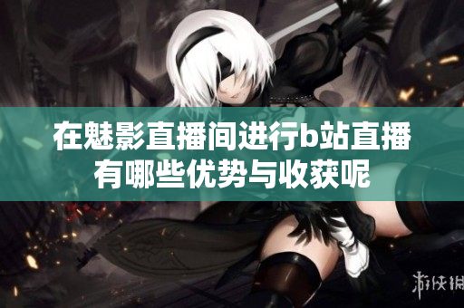 在魅影直播间进行b站直播有哪些优势与收获呢