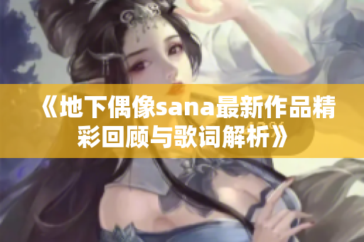 《地下偶像sana最新作品精彩回顾与歌词解析》