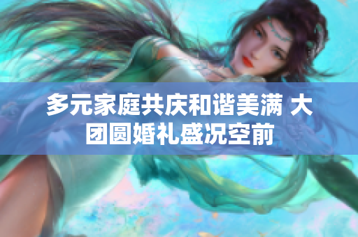 多元家庭共庆和谐美满 大团圆婚礼盛况空前