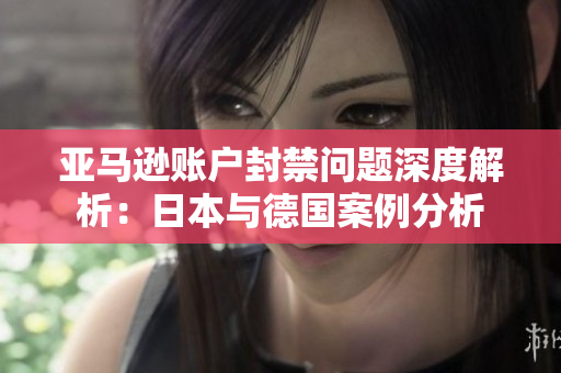 亚马逊账户封禁问题深度解析：日本与德国案例分析